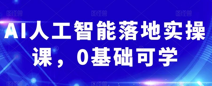 AI人工智能落地实操课，0基础可学-创薯资源