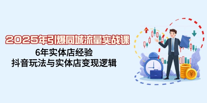 2025年引爆同城流量实战课，6年实体店经验，抖音玩法与实体店变现逻辑-创薯资源
