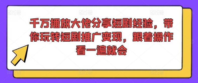 千万播放大佬分享短剧经验，带你玩转短剧推广变现，跟着操作看一遍就会-创薯资源