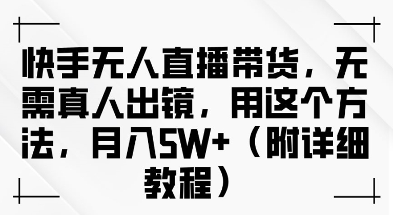 快手无人直播带货，无需真人出镜，用这个方法，月入过万(附详细教程)【揭秘】-创薯资源