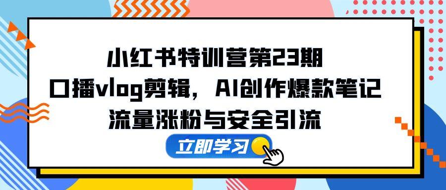 小红书特训营第23期，口播vlog剪辑，AI创作爆款笔记，流量涨粉与安全引流-创薯资源
