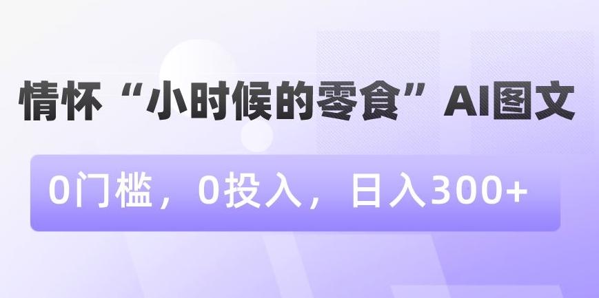情怀“小时候的零食”AI图文，0门槛，0投入，日入300+【揭秘】-创薯资源