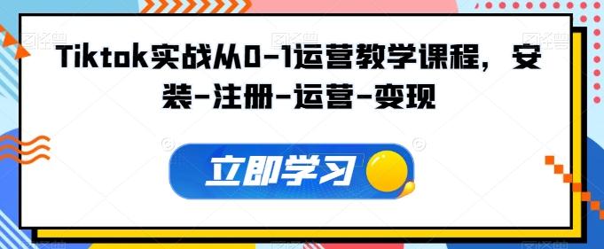 Tiktok实战从0-1运营教学课程，安装-注册-运营-变现-创薯资源