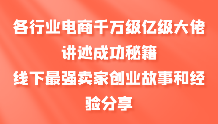 各行业电商千万级亿级大佬讲述成功秘籍，线下最强卖家创业故事和经验分享-创薯资源
