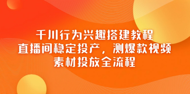 千川行为兴趣搭建教程，直播间稳定投产，测爆款视频，素材投放全流程-创薯资源