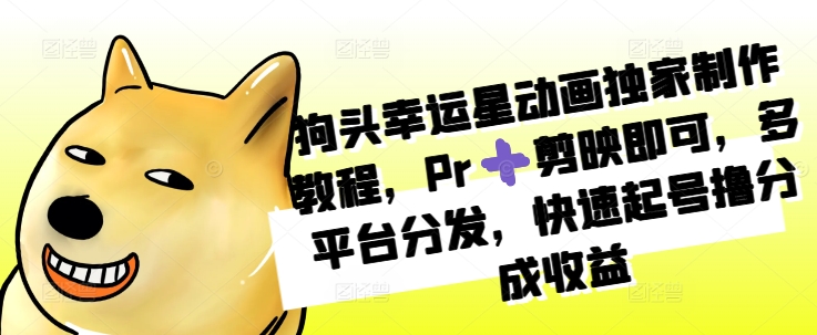 狗头幸运星动画独家制作教程，Pr➕剪映即可，多平台分发，快速起号撸分成收益-创薯资源