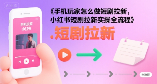 手机玩家怎么做短剧拉新，小红书短剧拉新实操全流程-创薯资源