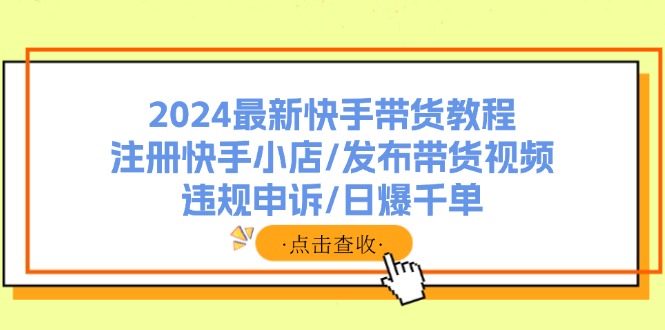 2024最新快手带货教程：注册快手小店/发布带货视频/违规申诉/日爆千单-创薯资源