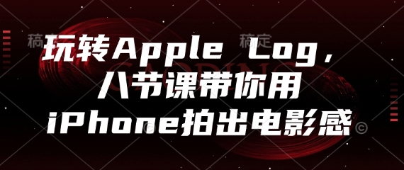 玩转Apple Log，八节课带你用iPhone拍出电影感-创薯资源