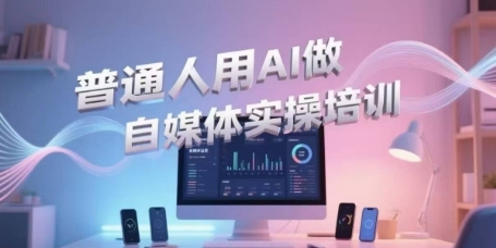 普通人用AI做自媒体实操培训，普通人一个人用ai做自媒体，视频制作、短视频引流、直播带货，轻松入门-创薯资源