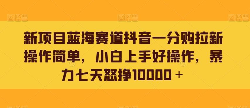 新项目蓝海赛道抖音一分购拉新操作简单，小白上手好操作，暴力七天怒挣10000＋-创薯资源