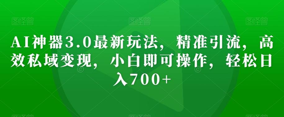 AI神器3.0最新玩法，精准引流，高效私域变现，小白即可操作，轻松日入700+【揭秘】-创薯资源