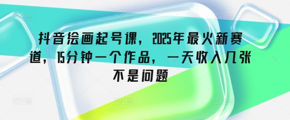 抖音绘画起号课，2025年最火新赛道，15分钟一个作品，一天收入几张不是问题-创薯资源