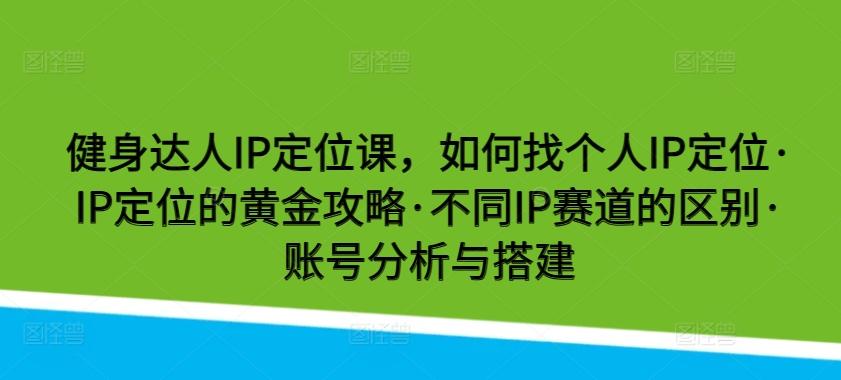 健身达人IP定位课，如何找个人IP定位·IP定位的黄金攻略·不同IP赛道的区别·账号分析与搭建-创薯资源