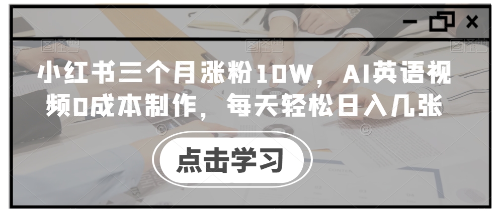 小红书三个月涨粉10W，AI英语视频0成本制作，每天轻松日入几张【揭秘】-创薯资源