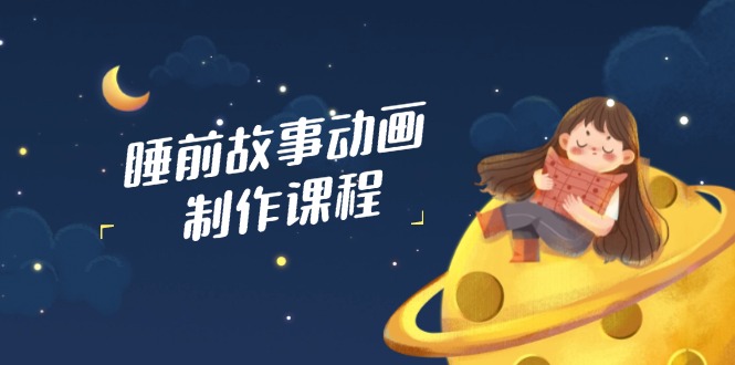 睡前故事动画制作课程，涵盖AI文案、配音、视频剪辑等，实现百分百原创-创薯资源