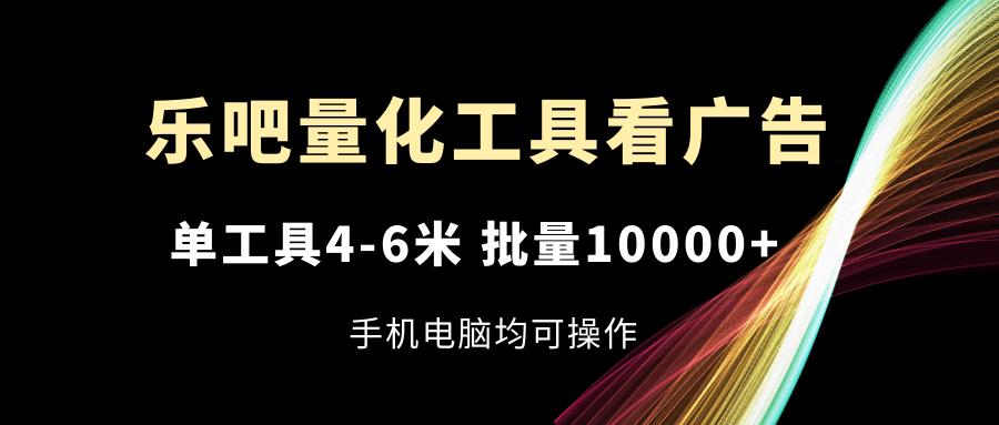 乐吧量化工具看广告，单工具4-6米，批量10000+，手机电脑均可操作-创薯资源