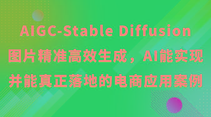 AIGC-Stable Diffusion图片精准高效生成，AI能实现并能真正落地的电商应用案例-创薯资源