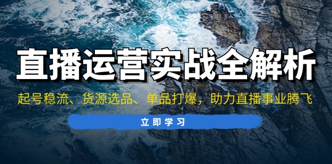 直播运营实战全解析：起号稳流、货源选品、单品打爆，助力直播事业腾飞-创薯资源
