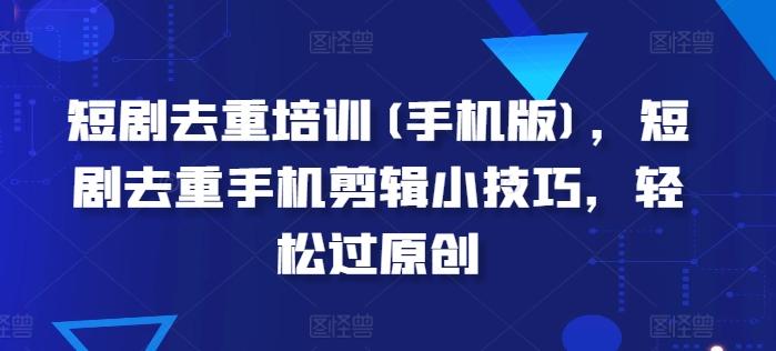 短剧去重培训(手机版)，短剧去重手机剪辑小技巧，轻松过原创-创薯资源
