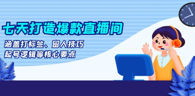 七天打造爆款直播间：涵盖打标签、留人技巧、起号逻辑等核心要点-创薯资源