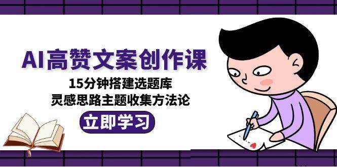 AI高赞文案创作课，15分钟搭建选题库，灵感思路主题收集方法论-创薯资源