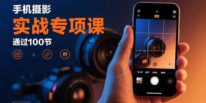 手机摄影实战专项课：通过100节实操课程实现从入门到精通的技能进阶-创薯资源