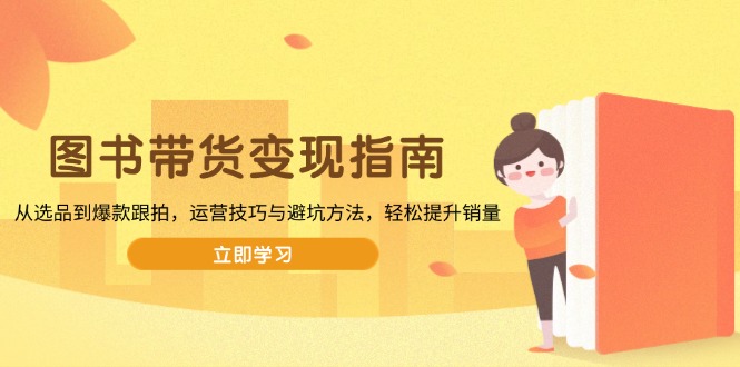 图书带货变现指南，从选品到爆款跟拍，运营技巧与避坑方法，轻松提升销量-创薯资源