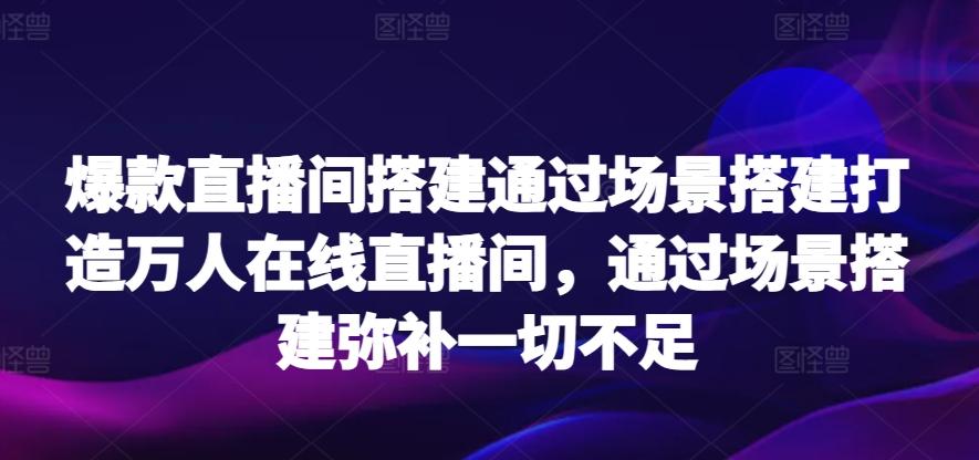 爆款直播间搭建通过场景搭建打造万人在线直播间，通过场景搭建弥补一切不足-创薯资源