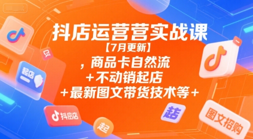 抖店运营实战课【7月更新】,商品卡自然流+不动销起店+最新图文带货技术等-创薯资源