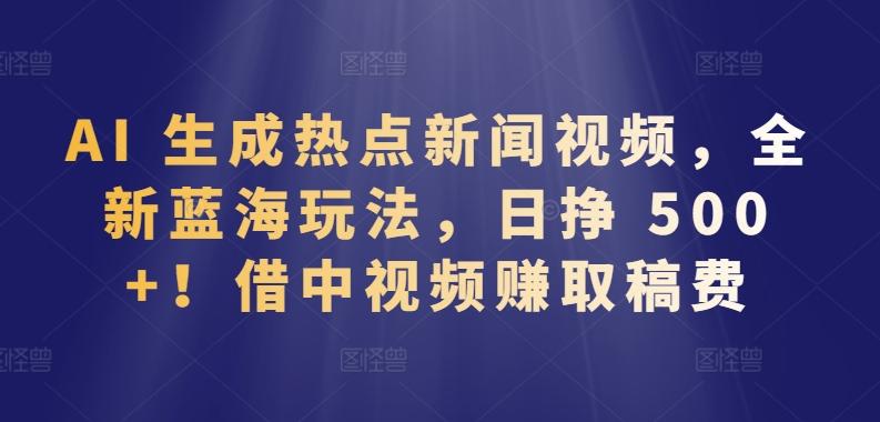 AI 生成热点新闻视频，全新蓝海玩法，日挣 500+!借中视频赚取稿费【揭秘】-创薯资源
