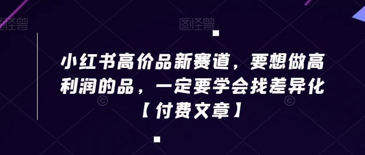 小红书高价品新赛道，要想做高利润的品，一定要学会找差异化【付费文章】-创薯资源