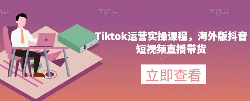 Tiktok运营实操课程，海外版抖音短视频直播带货-创薯资源