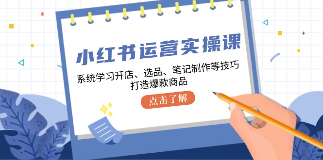 小红书运营实操课，系统学习开店、选品、笔记制作等技巧，打造爆款商品-创薯资源