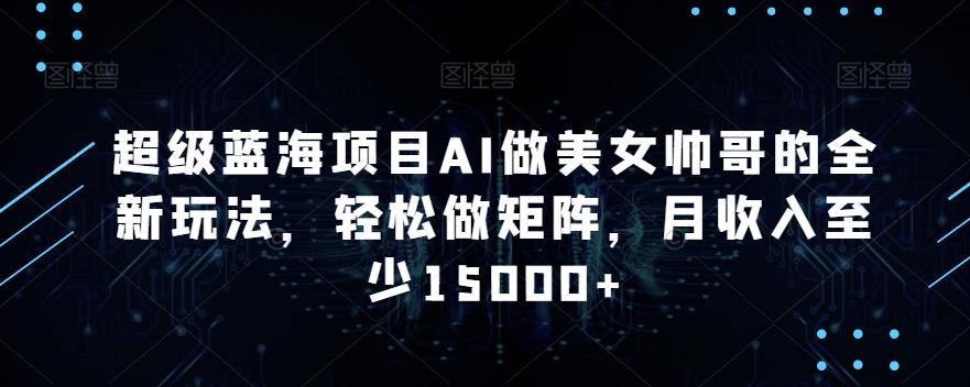超级蓝海项目AI做美女帅哥的全新玩法，轻松做矩阵，月收入至少15000+【揭秘】-创薯资源