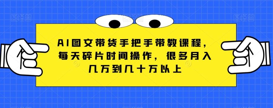 AI图文带货手把手带教课程，每天碎片时间操作，很多月入几万到几十万以上-创薯资源
