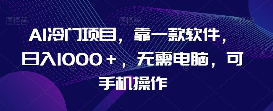 AI冷门项目，靠一款软件，日入1000＋，无需电脑，可手机操作【揭秘】-创薯资源