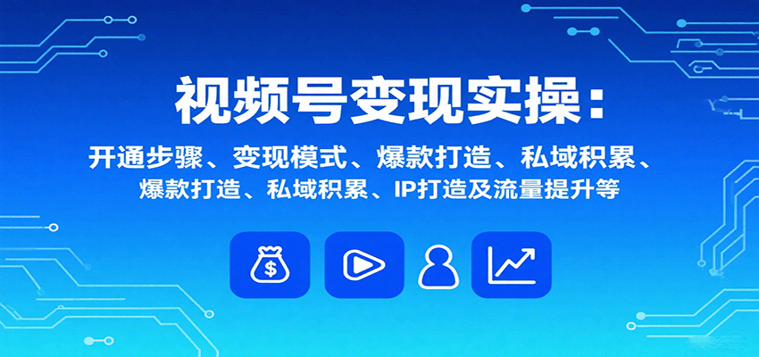 视频号变现实操，含开通步骤、变现模式、爆款打造、私域积累、IP打造及流量提升等-创薯资源