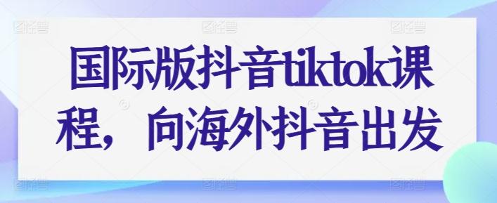 国际版抖音tiktok课程，向海外抖音出发-创薯资源