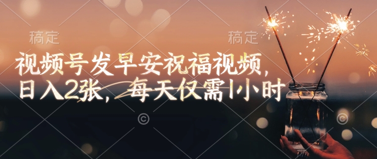 视频号发早安祝福视频，日入2张，每天仅需1小时-创薯资源