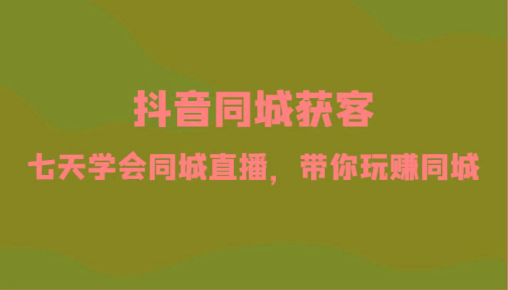 抖音同城获客-七天学会同城直播，带你玩赚同城(34节课)-创薯资源