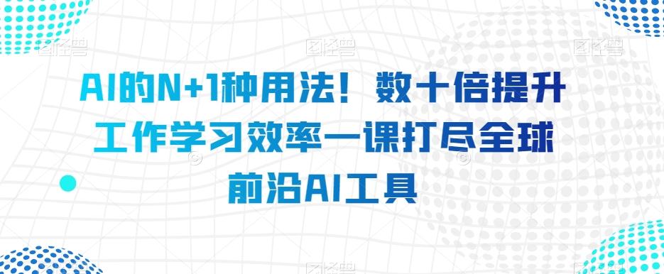 AI的N+1种用法！数十倍提升工作学习效率一课打尽全球前沿AI工具-创薯资源