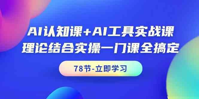 AI认知课+AI工具实战课，理论结合实操一门课全搞定(78节)-创薯资源