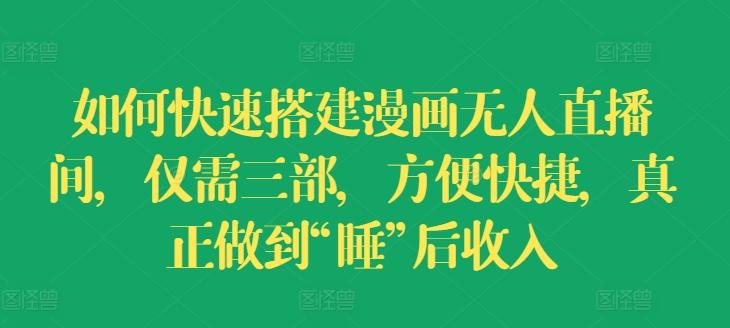 如何快速搭建漫画无人直播间，仅需三部，方便快捷，真正做到“睡”后收入【揭秘】-创薯资源