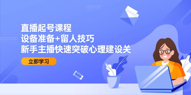 直播起号课程：设备准备+留人技巧，新手主播快速突破心理建设关-创薯资源