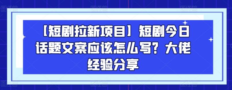 【短剧拉新项目】短剧今日话题文案应该怎么写？大佬经验分享-创薯资源