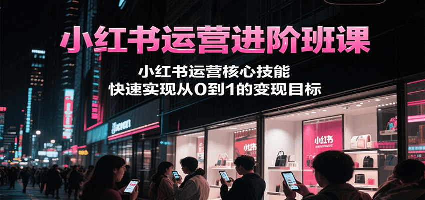 小红书运营进阶班课，小红书运营核心技能，快速实现从0到1的变现目标-创薯资源