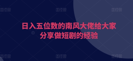 日入五位数的南风大佬给大家分享做短剧的经验-创薯资源