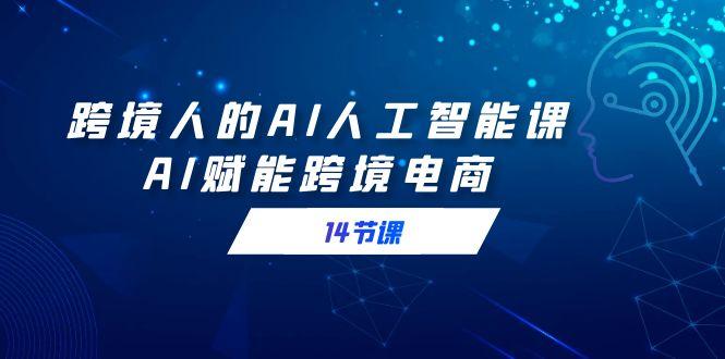 跨境人的AI人工智能课，AI赋能跨境电商(14节课)-创薯资源