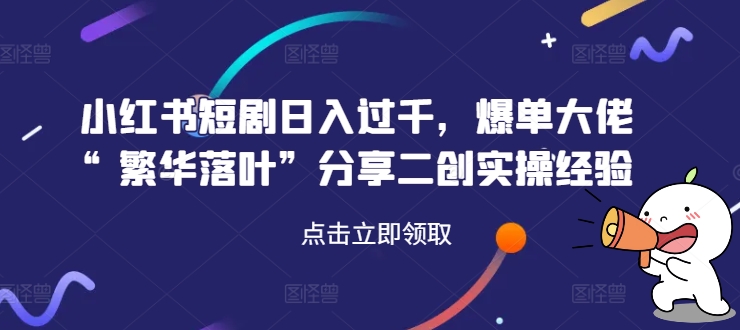 小红书短剧日入过千，爆单大佬“繁华落叶”分享二创实操经验-创薯资源